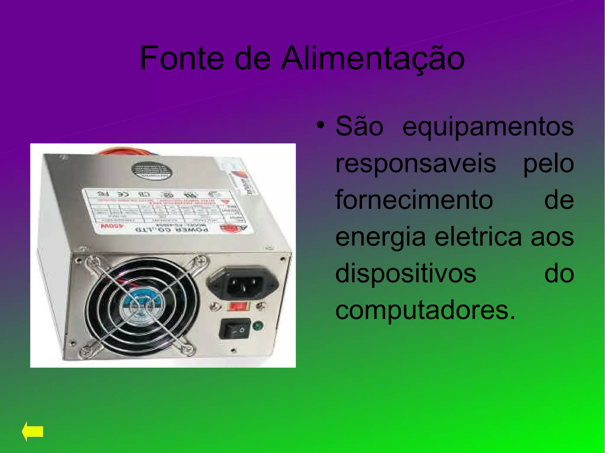 Fonte de Alimentação
●
São equipamentos
responsaveis pelo
fornecimento de
energia eletrica aos
dispositivos do
computadores.
 