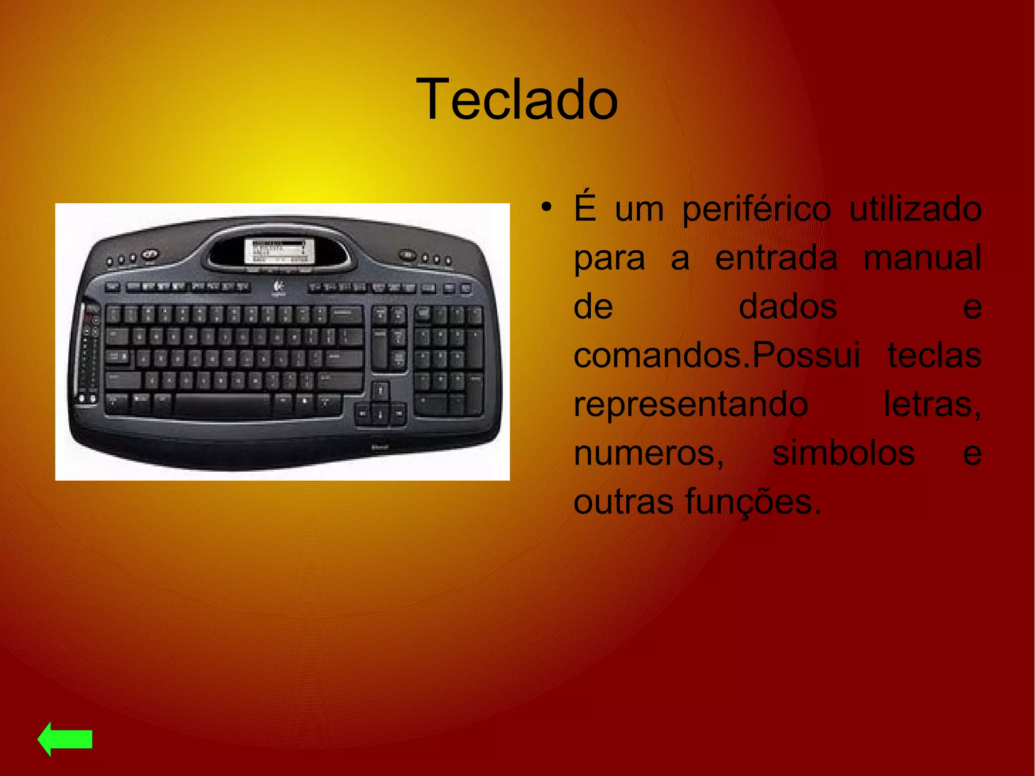 Teclado
●
É um periférico utilizado
para a entrada manual
de dados e
comandos.Possui teclas
representando letras,
numeros, simbolos e
outras funções.
 