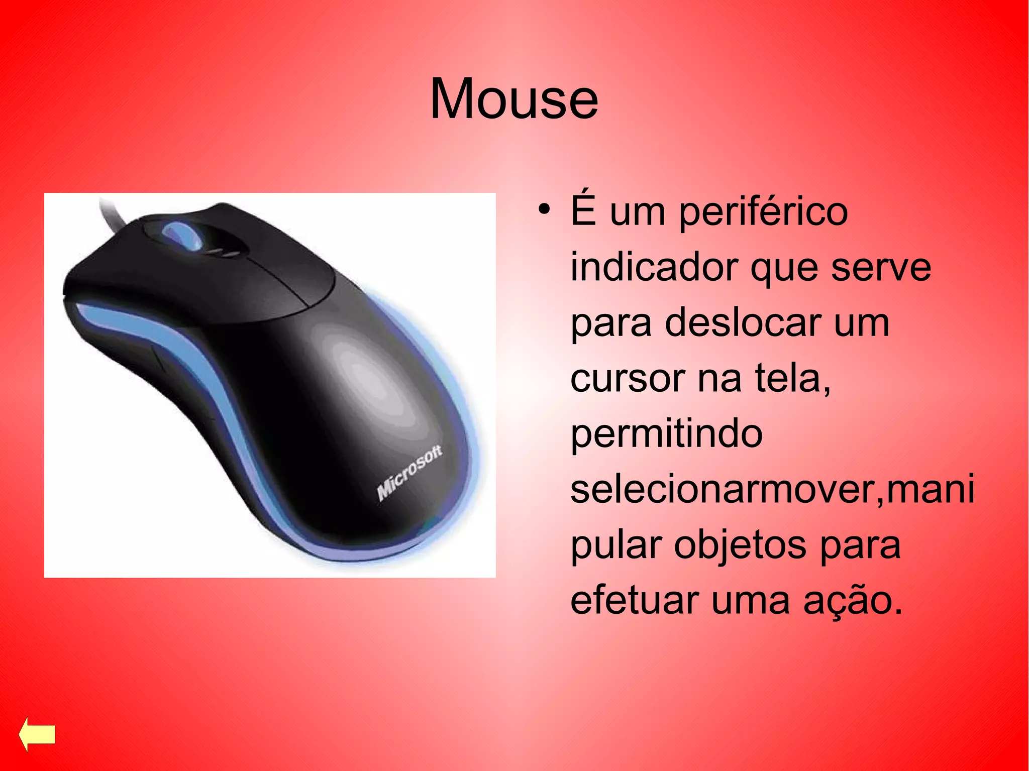 Mouse
●
É um periférico
indicador que serve
para deslocar um
cursor na tela,
permitindo
selecionarmover,mani
pular objetos para
efetuar uma ação.
 