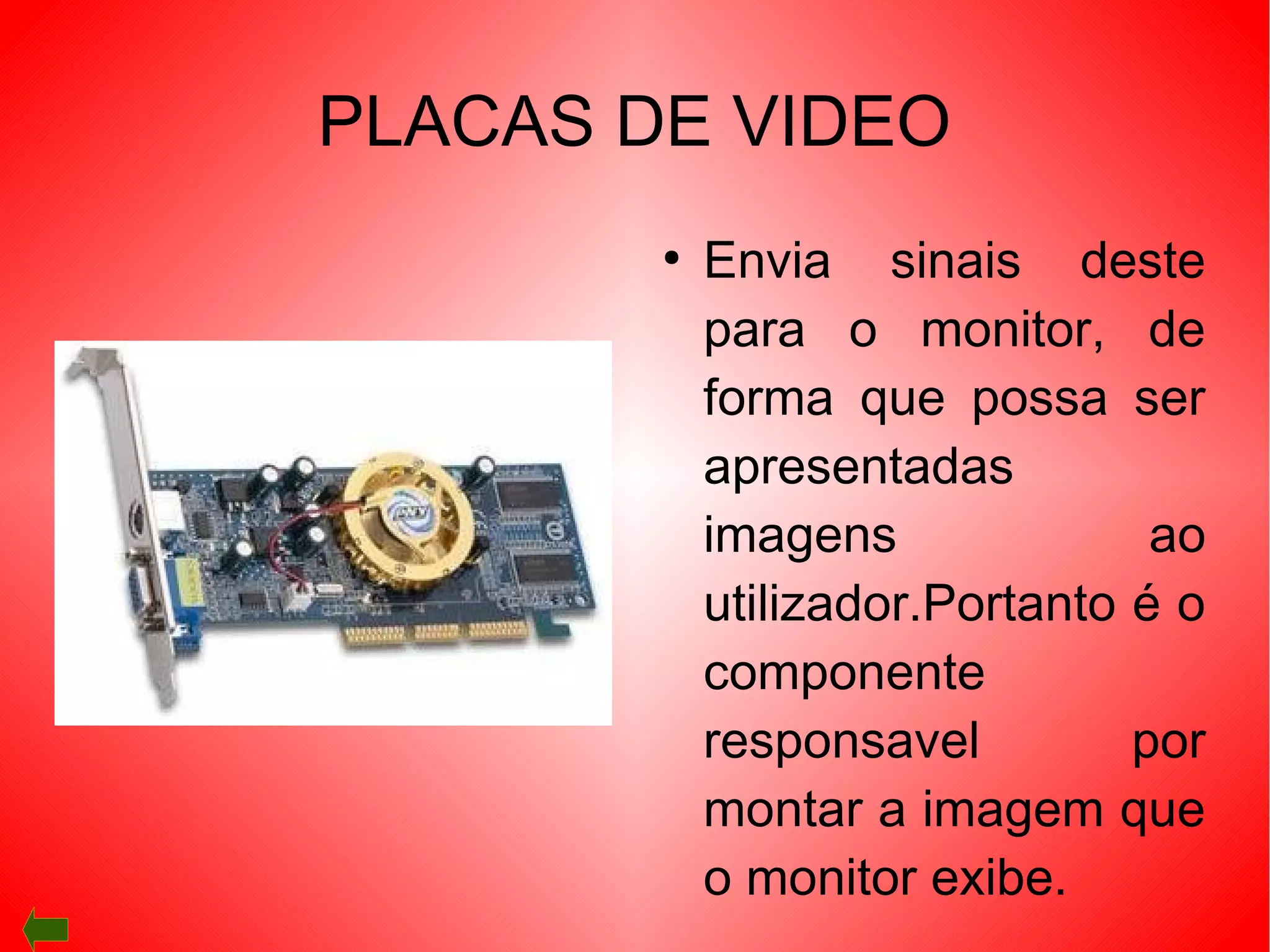 PLACAS DE VIDEO
●
Envia sinais deste
para o monitor, de
forma que possa ser
apresentadas
imagens ao
utilizador.Portanto é o
componente
responsavel por
montar a imagem que
o monitor exibe.
 