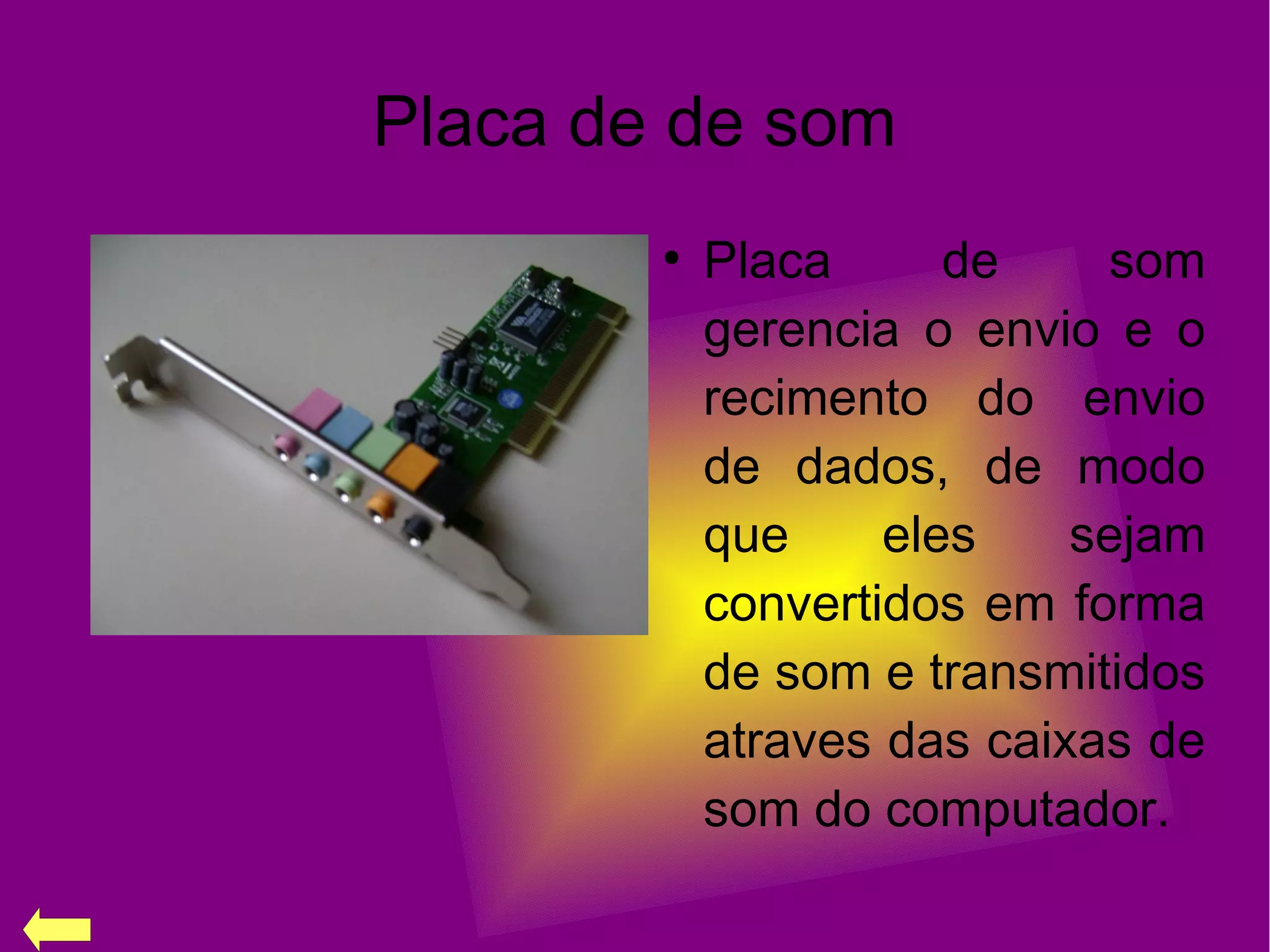 Placa de de som
●
Placa de som
gerencia o envio e o
recimento do envio
de dados, de modo
que eles sejam
convertidos em forma
de som e transmitidos
atraves das caixas de
som do computador.
 
