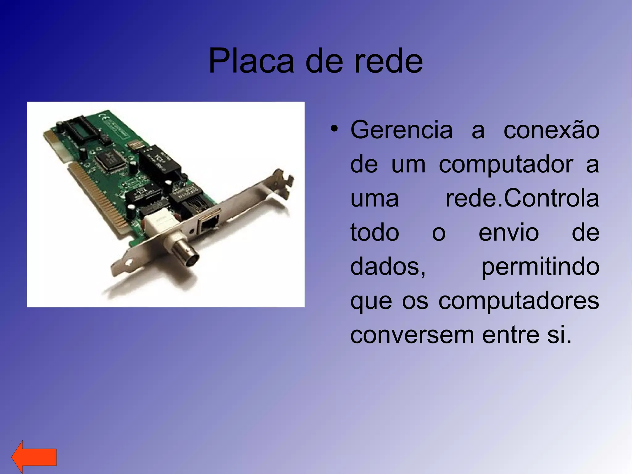 Placa de rede
●
Gerencia a conexão
de um computador a
uma rede.Controla
todo o envio de
dados, permitindo
que os computadores
conversem entre si.
 