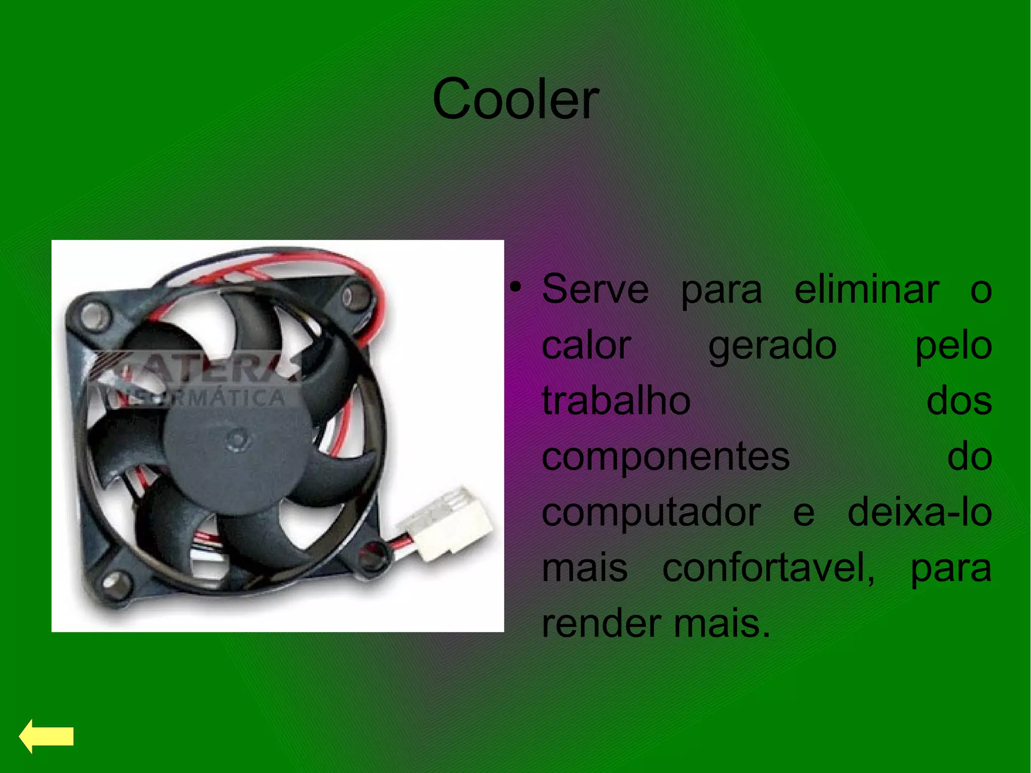 Cooler
●
Serve para eliminar o
calor gerado pelo
trabalho dos
componentes do
computador e deixa-lo
mais confortavel, para
render mais.
 