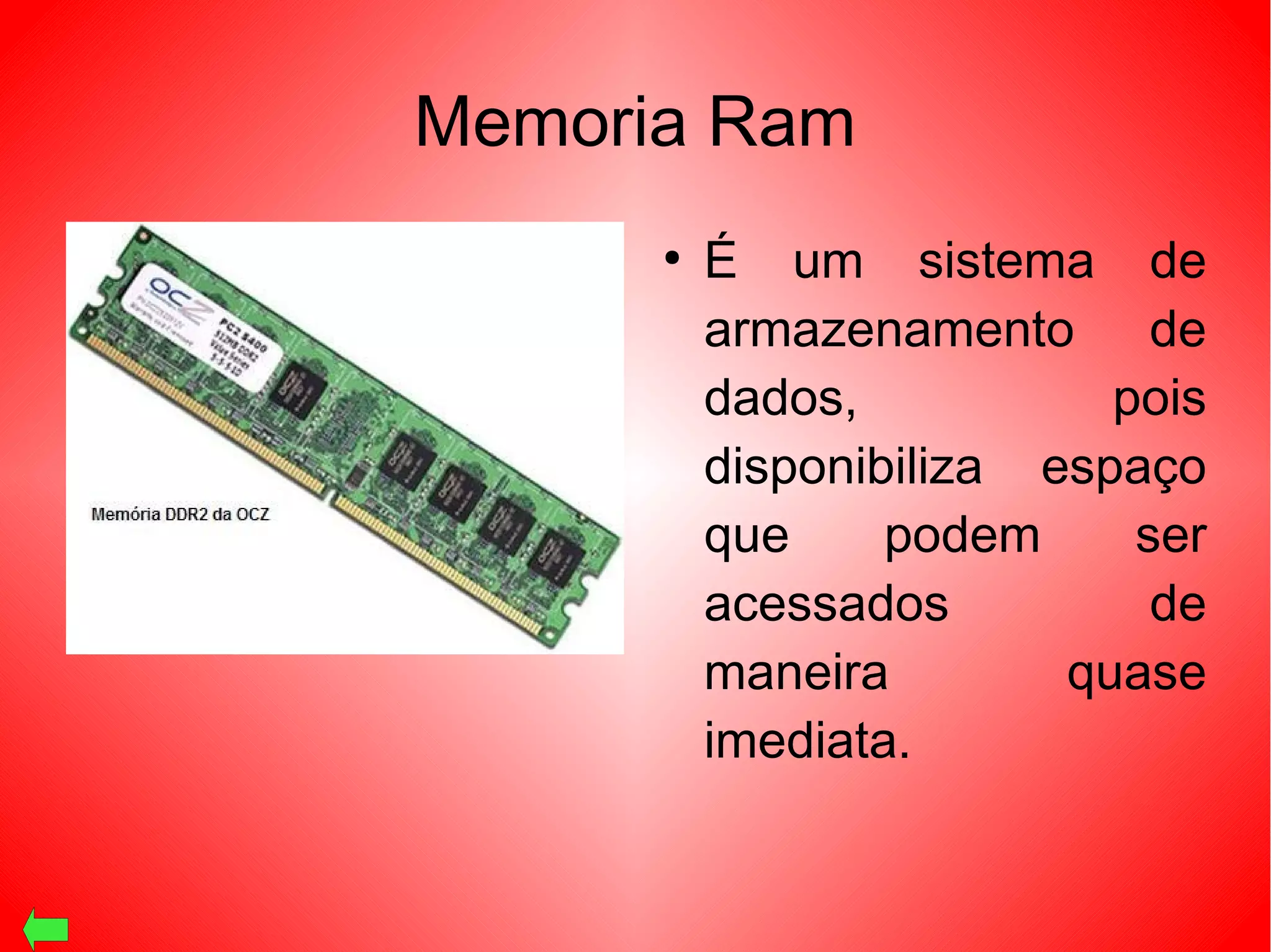 Memoria Ram
●
É um sistema de
armazenamento de
dados, pois
disponibiliza espaço
que podem ser
acessados de
maneira quase
imediata.
 