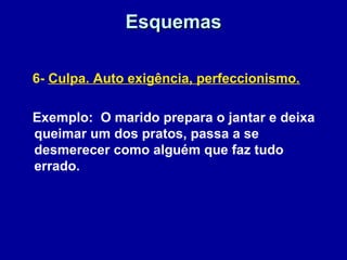 EsquemasEsquemas
6- Culpa. Auto exigência, perfeccionismo.
Exemplo: O marido prepara o jantar e deixa
queimar um dos pratos, passa a se
desmerecer como alguém que faz tudo
errado.
 