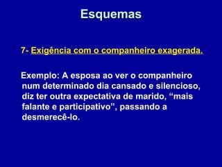 EsquemasEsquemas
7- Exigência com o companheiro exagerada.
Exemplo: A esposa ao ver o companheiro
num determinado dia cansado e silencioso,
diz ter outra expectativa de marido, “mais
falante e participativo”, passando a
desmerecê-lo.
 