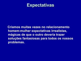 ExpectativasExpectativas
Criamos muitas vezes no relacionamento
homem-mulher expectativas irrealistas,
mágicas de que o outro deveria trazer
soluções fantasiosas para todos os nossos
problemas.
 