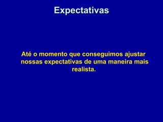 ExpectativasExpectativas
Até o momento que conseguimos ajustar
nossas expectativas de uma maneira mais
realista.
 