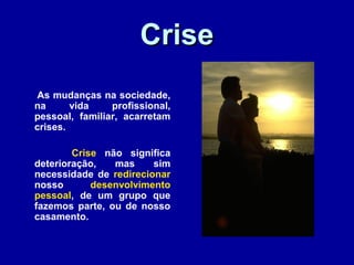 CriseCrise
As mudanças na sociedade,
na vida profissional,
pessoal, familiar, acarretam
crises.
Crise não significa
deterioração, mas sim
necessidade de redirecionar
nosso desenvolvimento
pessoal, de um grupo que
fazemos parte, ou de nosso
casamento.
 