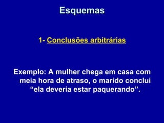 EsquemasEsquemas
1- Conclusões arbitrárias
Exemplo: A mulher chega em casa com
meia hora de atraso, o marido conclui
“ela deveria estar paquerando”.
 