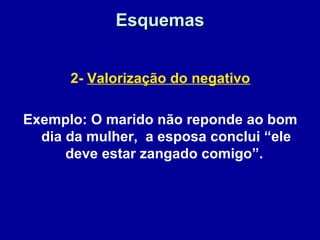 EsquemasEsquemas
2- Valorização do negativo
Exemplo: O marido não reponde ao bom
dia da mulher, a esposa conclui “ele
deve estar zangado comigo”.
 