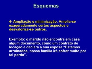 EsquemasEsquemas
4- Ampliação e minimização. Amplia-se
exageradamente certos aspectos e
desvaloriza-se outros.
Exemplo: o marido não encontra em casa
algum documento, como um contrato de
locação e declara a sua esposa “Estamos
arruinados, nossa família irá sofrer muito por
tal perda”.
 