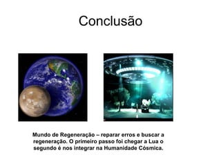 Conclusão




Mundo de Regeneração – reparar erros e buscar a
regeneração. O primeiro passo foi chegar a Lua o
segundo é nos integrar na Humanidade Cósmica.
 