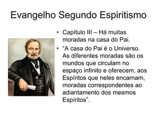 Evangelho Segundo Espiritismo
         • Capítulo III – Há muitas
           moradas na casa do Pai.
         • ―A casa do Pai é o Universo.
           As diferentes moradas são os
           mundos que circulam no
           espaço infinito e oferecem, aos
           Espíritos que neles encarnam,
           moradas correspondentes ao
           adiantamento dos mesmos
           Espíritos‖.
 