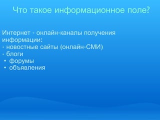  Что   такое   информационное   поле ? Интернет  -  онлайн - каналы   получения   информации : -  новостные   сайты  ( онлайн - СМИ ) ‏ -  блоги форумы объявления 