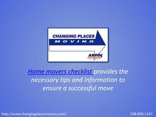 Home movers checklist provides the
               necessary tips and information to
                   ensure a successful move


http://www.changingplacesmovers.com/               248-809-1247
 