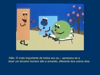 -Não. O mais importante de todos sou eu – apressou-se a
dizer um terceiro homem alto e amarelo, diferente dos outros dois.
 