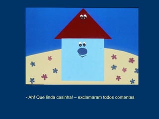 - Ah! Que linda casinha! – exclamaram todos contentes.
 