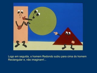 Logo em seguida, o homem Redondo subiu para cima do homem
Rectangular e, não imaginam!...
 