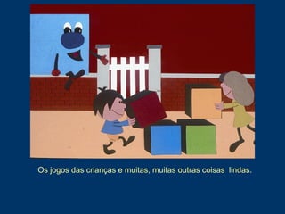 Os jogos das crianças e muitas, muitas outras coisas lindas.
 