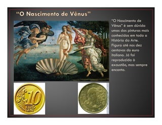 “O Nascimento de
Vênus” é sem dúvida
umas das pinturas mais
conhecidas em toda a
História da Arte.
Figura até nos dez
centavos do euro
italiano. Já foi
reproduzida à
exaustão, mas sempre
encanta.
 