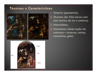 1. Simetria (geometria);
2. Sfumato (da Vinci inovou com
está técnica de luz e sombra);
3. Naturalismo;
4. Humanismo (observação da
natureza – caverna, rochas,
montanhas, gelo).
 