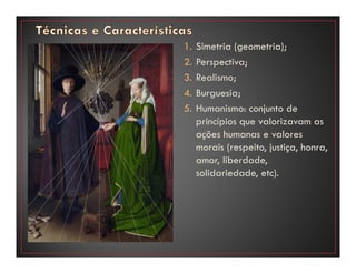 1. Simetria (geometria);
2. Perspectiva;
3. Realismo;
4. Burguesia;
5. Humanismo: conjunto de
princípios que valorizavam as
ações humanas e valores
morais (respeito, justiça, honra,
amor, liberdade,
solidariedade, etc).
 