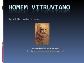 By  prof. Msc.  Janilson  Loterio Leonardo di ser Piero da Vinci   (    ? 15 de abril  de  1452  –  Amboise ,  2 de maio  de  1519 )  