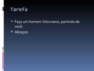 Tarefa Faça um homem Vitruviano, partindo de você. Abraços 
