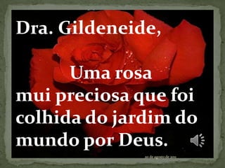 Dra. Gildeneide,            Uma rosa mui preciosa que foi colhida do jardim do mundo por Deus. 20 de agosto de 2011 