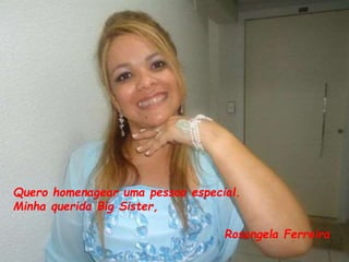 Quero homenagear uma pessoa especial. 
Minha querida Big Sister, 
Rosangela Ferreira 
 
