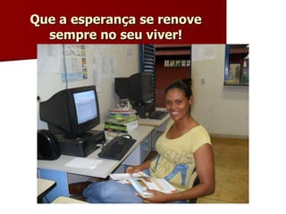 Que a esperança se renove sempre no seu viver! 