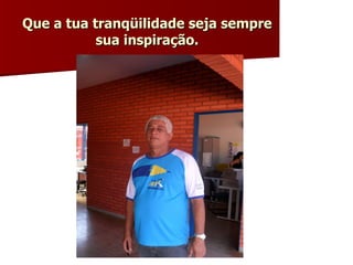 Que a tua tranqüilidade seja sempre sua inspiração. 