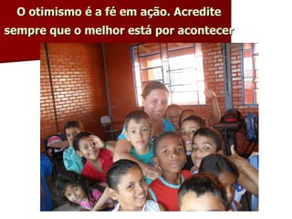 O otimismo é a fé em ação. Acredite sempre que o melhor está por acontecer   