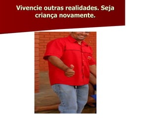 Vivencie outras realidades. Seja criança novamente. 