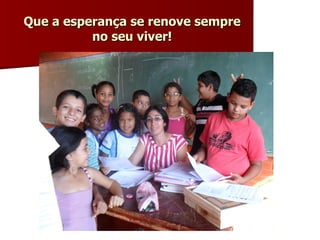 Que a esperança se renove sempre no seu viver! 