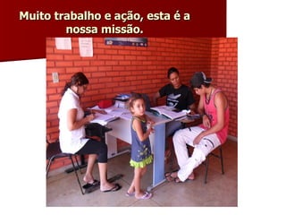 Muito trabalho e ação, esta é a nossa missão. 
