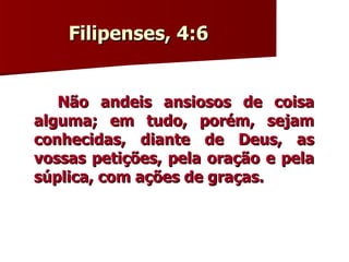 Filipenses, 4:6  Não andeis ansiosos de coisa alguma; em tudo, porém, sejam conhecidas, diante de Deus, as vossas petições, pela oração e pela súplica, com ações de graças.  