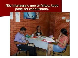 Não interessa o que te faltou, tudo pode ser conquistado. 