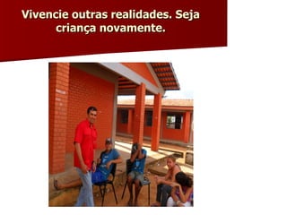 Vivencie outras realidades. Seja criança novamente. 