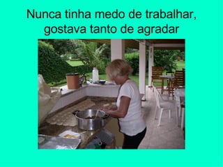 Nunca tinha medo de trabalhar, gostava tanto de agradar 