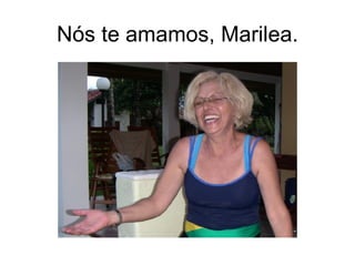Nós te amamos, Marilea. 