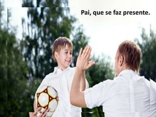 Pai, que se faz presente.
 