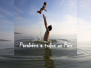Parabéns a todos os Pais
 