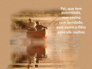 Pai, que tem
   autoridade,
    mas ensina
  com bondade,
pois assim o filho
 entende melhor.
 