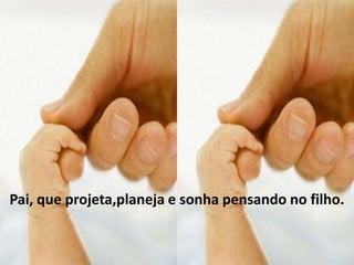 Pai, que projeta,planeja e sonha pensando no filho.
 