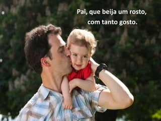 Pai, que beija um rosto,
    com tanto gosto.
 