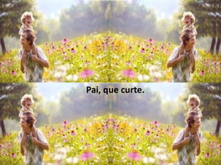 Pai, que curte.
 