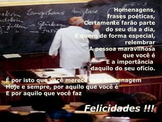 Homenagens, frases poéticas, Certamente farão parte do seu dia a dia, E quero de forma especial, relembrar A pessoa maravilhosa que você é E a importância  daquilo do seu ofício. É por isto que você merece esta homenagem Hoje e sempre, por aquilo que você é E por aquilo que você faz Felicidades !!! 