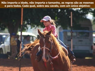Não importa a idade, não importa o tamanho, as regras são as mesmas e para todos. Cada qual, sobre seu cavalo, com um único objetivo: 